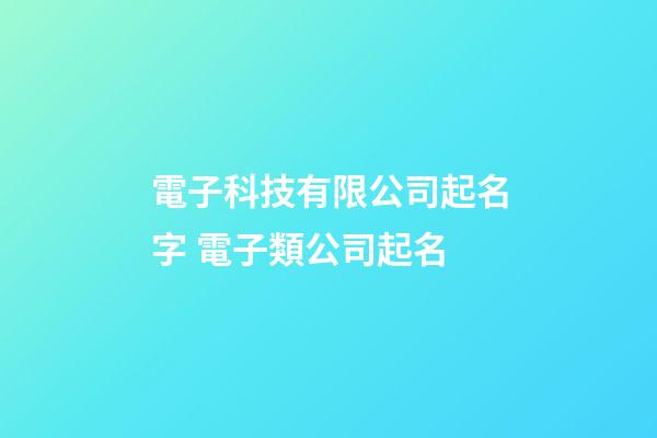 電子科技有限公司起名字 電子類公司起名-第1張-公司起名-玄機派